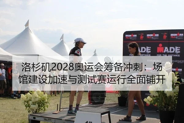 洛杉矶2028奥运会筹备冲刺：场馆建设加速与测试赛运行全面铺开